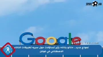 نموذج جديد.. «نانو بنانا» يثير تساؤلات حول سرية تطبيقات الذكاء الاصطناعي في غوغل